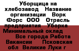 Уборщица на хлебозавод › Название организации ­ Ворк Форс, ООО › Отрасль предприятия ­ Уборка › Минимальный оклад ­ 24 000 - Все города Работа » Вакансии   . Псковская обл.,Великие Луки г.